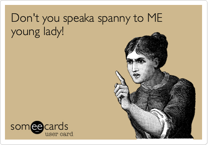 Don't you speaka spanny to ME young lady!