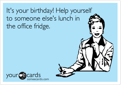 It's your birthday! Help yourself
to someone else's lunch in
the office fridge.