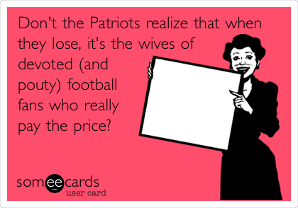 Don't the Patriots realize that when
they lose, it's the wives of
devoted (and
pouty) football
fans who really
pay the price?