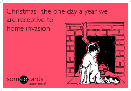 Christmas- the one day a year we
are receptive to
home invasion