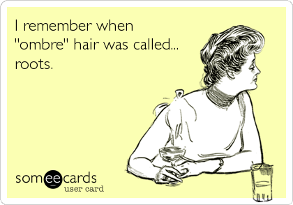I remember when 
"ombre" hair was called...
roots.
