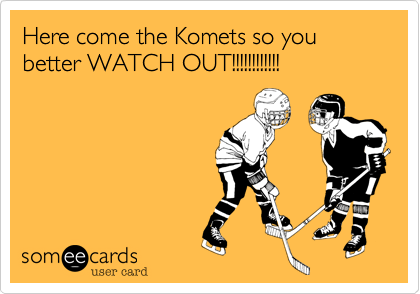 Here come the Komets so you better WATCH OUT!!!!!!!!!!!!