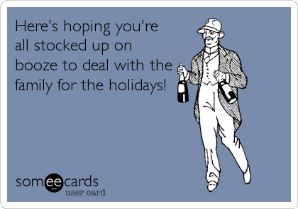 Here's hoping you're
all stocked up on
booze to deal with the
family for the holidays!
