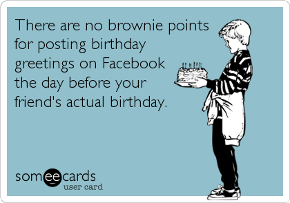 There are no brownie points
for posting birthday
greetings on Facebook 
the day before your 
friend's actual birthday.