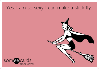 Yes, I am so sexy I can make a stick fly. 
