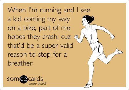 When I'm running and I see 
a kid coming my way
on a bike, part of me 
hopes they crash, cuz
that'd be a super valid
reason to stop for a
breather.