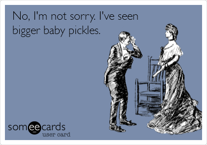 No, I'm not sorry. I've seen
bigger baby pickles. 