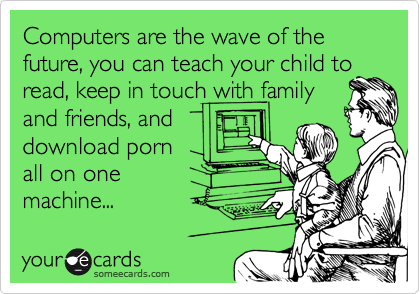 Computers are the wave of the future, you can teach your child to
read, keep in touch with family
and friends, and 
download porn
all on one 
machine...