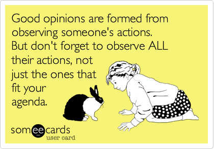 Good opinions are formed from observing someone's actions. 
But don't forget to observe ALL their actions, not
just the ones that
fit your
agenda.
