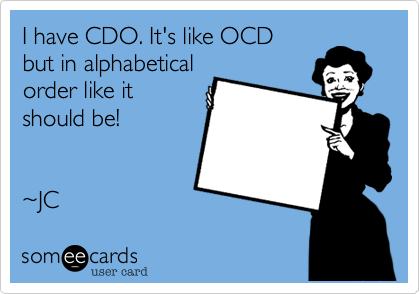 I have CDO. It's like OCD 
but in alphabetical
order like it
should be!


~JC