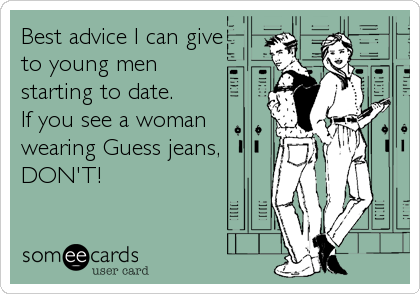 Best advice I can give
to young men
starting to date.
If you see a woman
wearing Guess jeans,
DON'T!