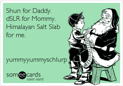 Shun for Daddy.
dSLR for Mommy.
Himalayan Salt Slab
for me.


yummyyummyschlurp