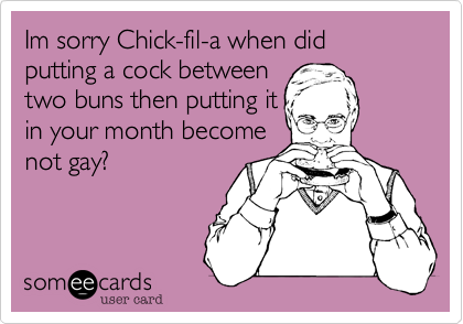 Im sorry Chick-fil-a when did
putting a cock between
two buns then putting it 
in your month become
not gay?