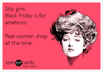 Silly girls,
Black Friday is for
amateurs.

Real women shop 
all the time.