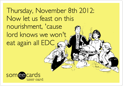 Thursday, November 8th 2012:
Now let us feast on this nourishment, 'cause
lord knows we won't
eat again all EDC