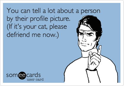 You can tell a lot about a person  by their profile picture. 
(If it's your cat, please
defriend me now.)