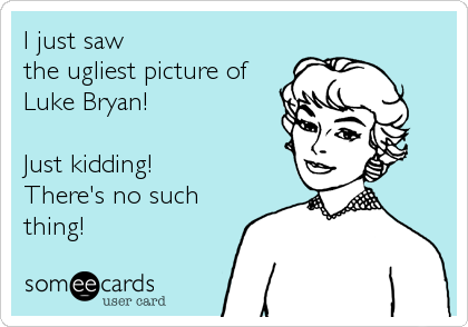 I just saw   
the ugliest picture of
Luke Bryan!

Just kidding! 
There's no such
thing!