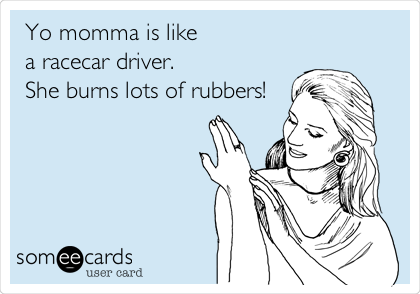 Yo momma is like
a racecar driver.
She burns lots of rubbers!