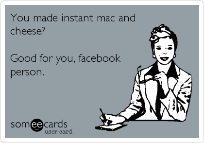 You made instant mac and
cheese?

Good for you, facebook
person.