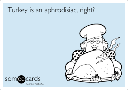 Turkey is an aphrodisiac, right?