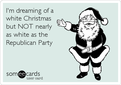 I'm dreaming of a 
white Christmas
but NOT nearly 
as white as the
Republican Party