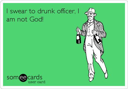 I swear to drunk officer, I
am not God!