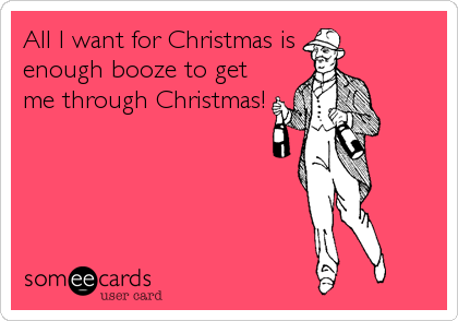 All I want for Christmas is
enough booze to get
me through Christmas!