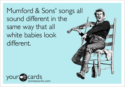 Mumford & Son's songs all
sound different in the
same way that all
white babies look
different.
