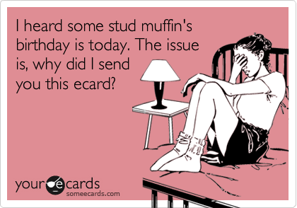 I heard some stud muffin
birthday is today. The issue
is, why did I send
you this ecard?