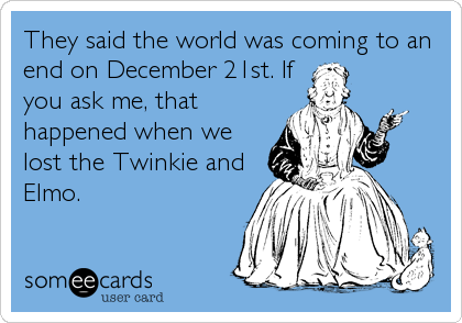 They said the world was coming to an
end on December 21st. If
you ask me, that
happened when we
lost the Twinkie and
Elmo.