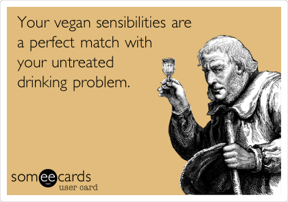 Your vegan sensibilities are
a perfect match with
your untreated
drinking problem. 