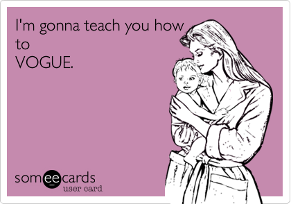 I'm gonna teach you how
to
VOGUE.
