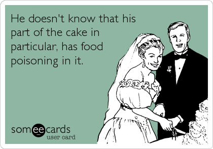 He doesn't know that his
part of the cake in
particular, has food
poisoning in it.