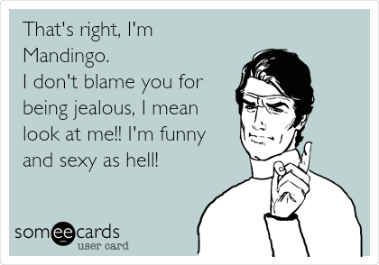 That's right, I'm
Mandingo.
I don't blame you for
being jealous, I mean
look at me!! I'm funny
and sexy as hell!