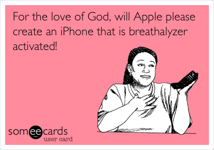 For the love of God, will Apple please
create an iPhone that is breathalyzer
activated!