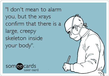 "I don't mean to alarm
you, but the xrays
confirm that there is a
large, creepy
skeleton inside 
your body".