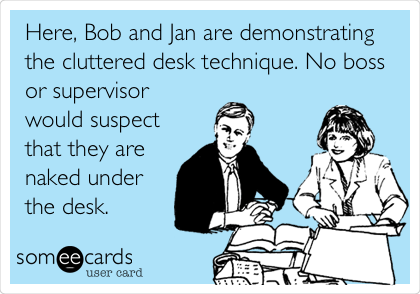 Here, Bob and Jan are demonstrating
the cluttered desk technique. No boss
or supervisor
would suspect
that they are
naked under
the desk. 