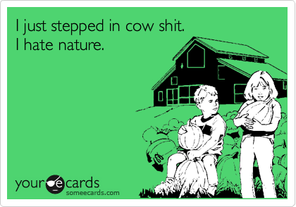 I just stepped in cow shit. 
I hate nature.    