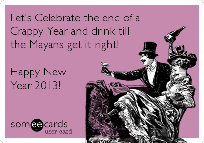 Let's Celebrate the end of a 
Crappy Year and drink till
the Mayans get it right!

Happy New
Year 2013!