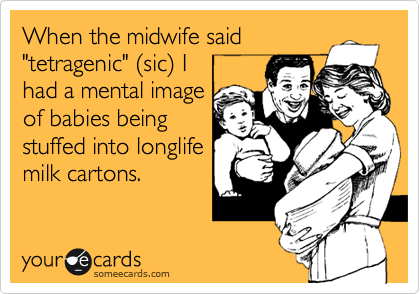When the midwife said
"tetragenic" %28sic%29 I 
had a mental image
of babies being
stuffed into longlife
milk cartons.   