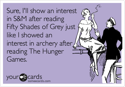 Sure, I'll show an interest in S&M after reading Fifty Shades of Grey just  like I showed an interest in archery after reading The Hunger Games. |  Flirting Ecard