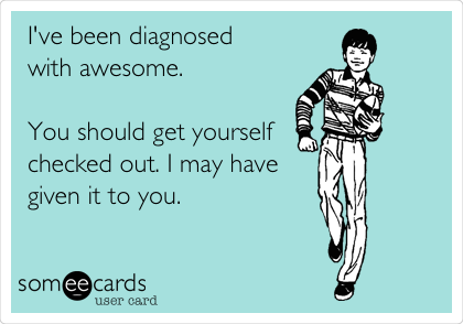 I've been diagnosed 
with awesome.

You should get yourself
checked out. I may have
given it to you.