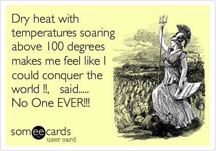 Dry heat with 
temperatures soaring
above 100 degress
makes me feel like I 
could conquer the
world !!,   said.....  
No One EVER!!!