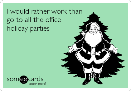 I would rather work than
go to all the office
holiday parties