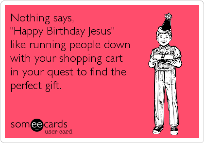 Nothing says, 
"Happy Birthday Jesus"
like running people down 
with your shopping cart 
in your quest to find the 
perfect gift.
