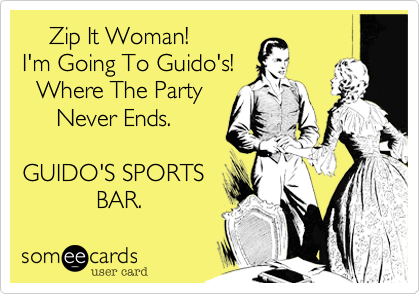     Zip It Woman! 
I'm Going To Guido's!
  Where The Party
     Never Ends.

GUIDO'S SPORTS
           BAR.  