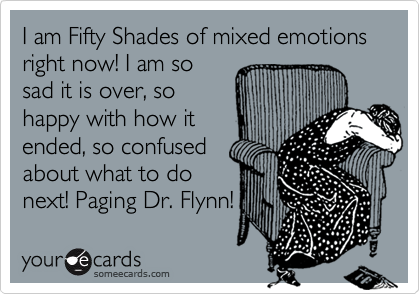 I am Fifty Shades of mixed emotions right now! I am so
sad it is over, so
happy with how it
ended, so confused
about what to do
next! Paging Dr. Flynn!