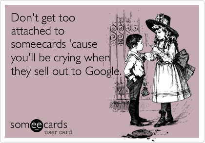 Don't get too
attached to
someecards 'cause
you'll be crying when
they sell out to Google.