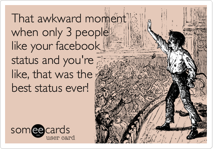 That awkward moment
when only 3 people
like your facebook
status and you're
like%2C that was the
best status ever!