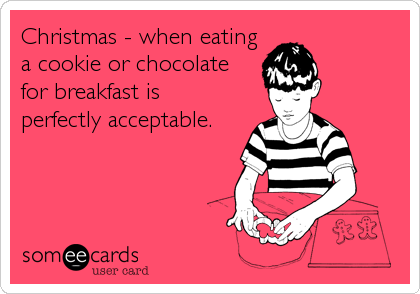 Christmas - when eating
a cookie or chocolate
for breakfast is 
perfectly acceptable.